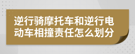 逆行骑摩托车和逆行电动车相撞责任怎么划分