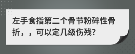 左手食指第二个骨节粉碎性骨折，，可以定几级伤残？