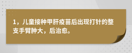 1，儿童接种甲肝疫苗后出现打针的整支手臂肿大，后治愈。