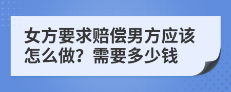 女方要求赔偿男方应该怎么做？需要多少钱