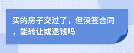 买的房子交过了，但没签合同，能转让或退钱吗