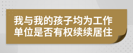 我与我的孩子均为工作单位是否有权续续居住