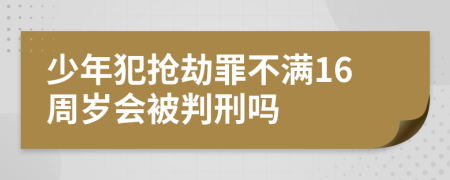 少年犯抢劫罪不满16周岁会被判刑吗