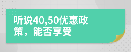 听说40,50优惠政策，能否享受