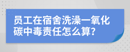 员工在宿舍洗澡一氧化碳中毒责任怎么算？