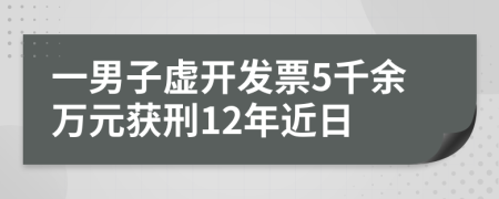 一男子虚开发票5千余万元获刑12年近日