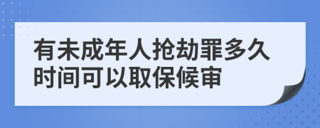 有未成年人抢劫罪多久时间可以取保候审