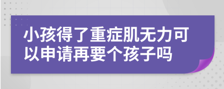 小孩得了重症肌无力可以申请再要个孩子吗