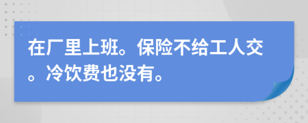 在厂里上班。保险不给工人交。冷饮费也没有。