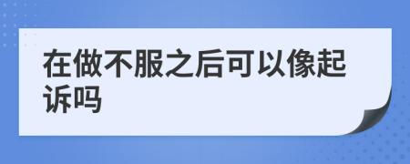 在做不服之后可以像起诉吗