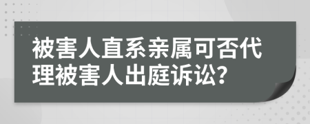 被害人直系亲属可否代理被害人出庭诉讼？