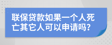 联保贷款如果一个人死亡其它人可以申请吗？