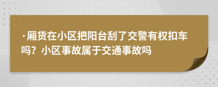 ·厢货在小区把阳台刮了交警有权扣车吗？小区事故属于交通事故吗