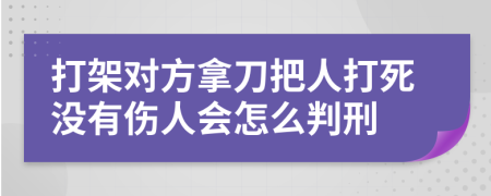 打架对方拿刀把人打死没有伤人会怎么判刑