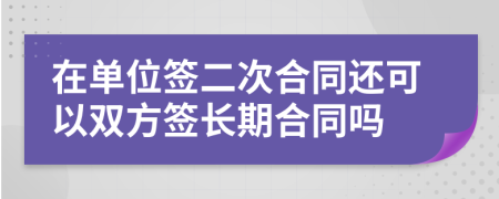 在单位签二次合同还可以双方签长期合同吗