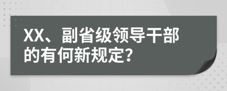 XX、副省级领导干部的有何新规定？