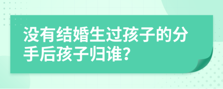 没有结婚生过孩子的分手后孩子归谁？