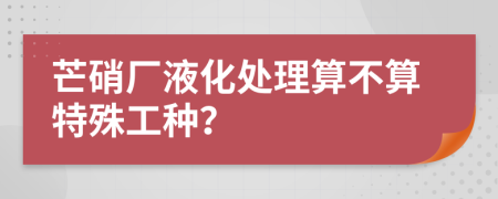芒硝厂液化处理算不算特殊工种？