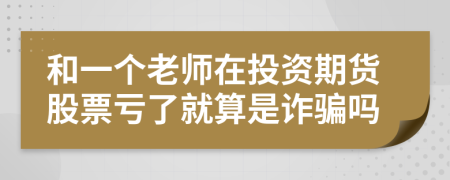 和一个老师在投资期货股票亏了就算是诈骗吗