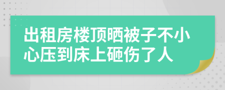 出租房楼顶晒被子不小心压到床上砸伤了人