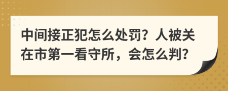 中间接正犯怎么处罚？人被关在市第一看守所，会怎么判？