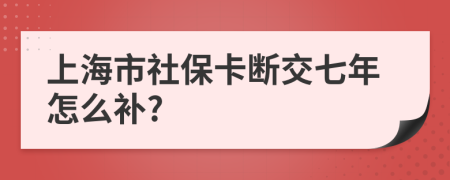 上海市社保卡断交七年怎么补?