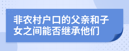 非农村户口的父亲和子女之间能否继承他们