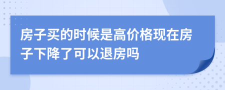 房子买的时候是高价格现在房子下降了可以退房吗