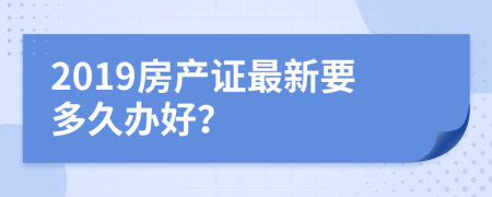 2019房产证最新要多久办好？