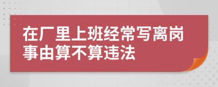 在厂里上班经常写离岗事由算不算违法