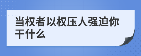 当权者以权压人强迫你干什么