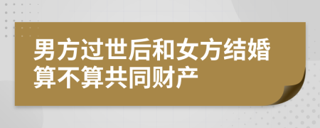 男方过世后和女方结婚算不算共同财产