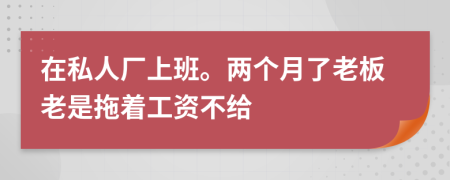 在私人厂上班。两个月了老板老是拖着工资不给
