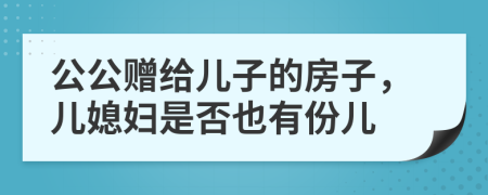 公公赠给儿子的房子，儿媳妇是否也有份儿