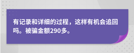 有记录和详细的过程，这样有机会追回吗。被骗金额290多。