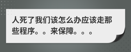 人死了我们该怎么办应该走那些程序。。来保障。。。