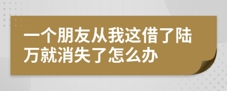一个朋友从我这借了陆万就消失了怎么办