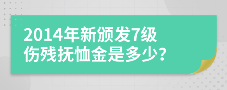 2014年新颁发7级伤残抚恤金是多少？