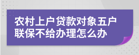 农村上户贷款对象五户联保不给办理怎么办