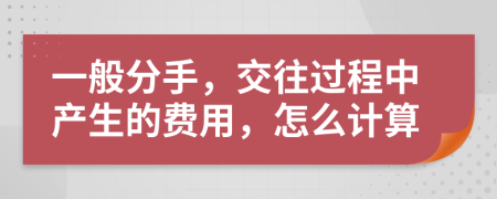 一般分手，交往过程中产生的费用，怎么计算