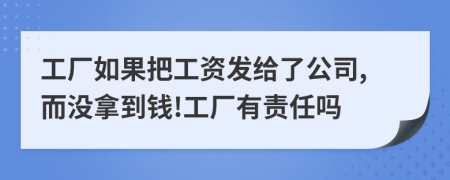 工厂如果把工资发给了公司,而没拿到钱!工厂有责任吗