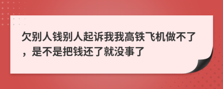 欠别人钱别人起诉我我高铁飞机做不了，是不是把钱还了就没事了