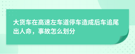 大货车在高速左车道停车造成后车追尾出人命，事故怎么划分