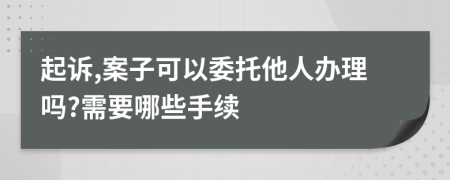 起诉,案子可以委托他人办理吗?需要哪些手续