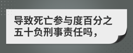 导致死亡参与度百分之五十负刑事责任吗，