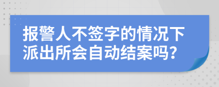 报警人不签字的情况下派出所会自动结案吗？