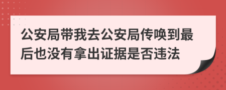 公安局带我去公安局传唤到最后也没有拿出证据是否违法