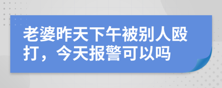 老婆昨天下午被别人殴打，今天报警可以吗