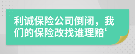 利诚保险公司倒闭，我们的保险改找谁理赔‘