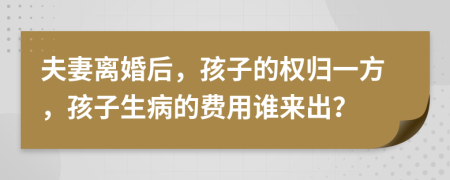 夫妻离婚后，孩子的权归一方，孩子生病的费用谁来出？